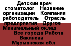 Детский врач-стоматолог › Название организации ­ Компания-работодатель › Отрасль предприятия ­ Другое › Минимальный оклад ­ 60 000 - Все города Работа » Вакансии   . Мурманская обл.,Оленегорск г.